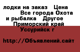 лодки на заказ › Цена ­ 15 000 - Все города Охота и рыбалка » Другое   . Приморский край,Уссурийск г.